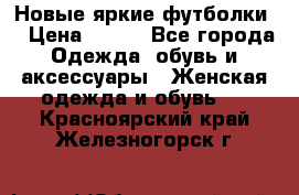 Новые яркие футболки  › Цена ­ 550 - Все города Одежда, обувь и аксессуары » Женская одежда и обувь   . Красноярский край,Железногорск г.